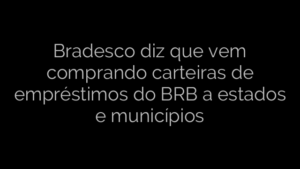 ​Bradesco diz que vem comprando carteiras de empréstimos do BRB a estados e municípios 